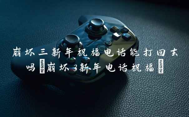 崩坏三新年祝福电话能打回去吗(崩坏3新年电话祝福)
