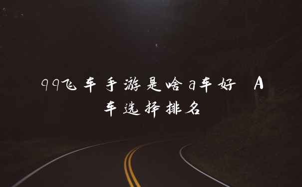 qq飞车手游是啥a车好 A车选择排名