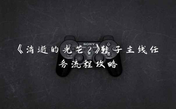 《消逝的光芒2》鞋子主线任务流程攻略