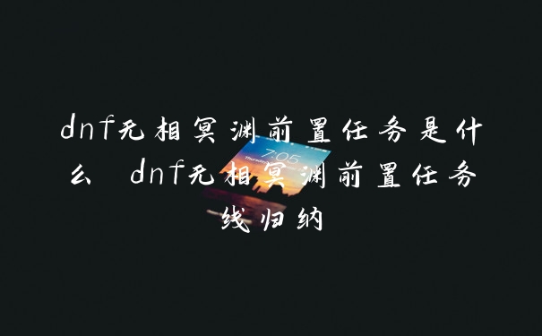 dnf无相冥渊前置任务是什么 dnf无相冥渊前置任务线归纳