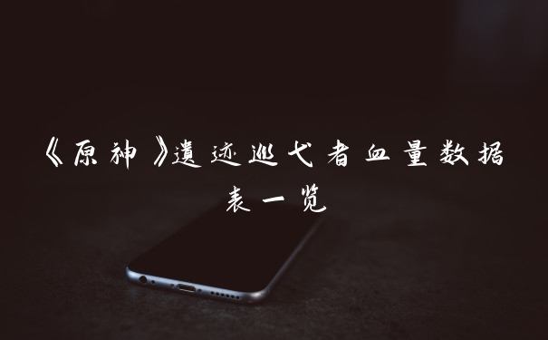 《原神》遗迹巡弋者血量数据表一览