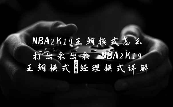 NBA2K19王朝模式怎么打出来出来 NBA2K19王朝模式+经理模式详解
