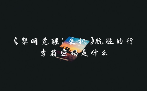 《黎明觉醒：生机》肮脏的行李箱密码是什么