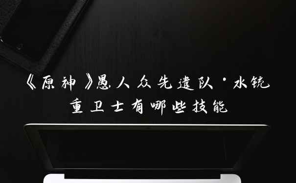 《原神》愚人众先遣队·水铳重卫士有哪些技能