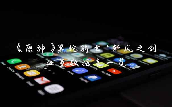 《原神》黑蛇骑士·斩风之剑血量数据表一览