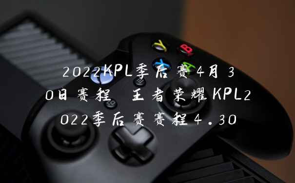 2022KPL季后赛4月30日赛程 王者荣耀KPL2022季后赛赛程4.30