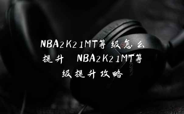 NBA2K21MT等级怎么提升 NBA2K21MT等级提升攻略