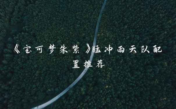 《宝可梦朱紫》猛冲雨天队配置推荐