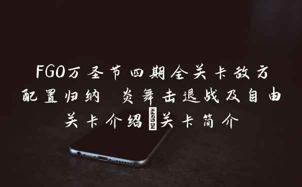 FGO万圣节四期全关卡敌方配置归纳 炎舞击退战及自由关卡介绍_关卡简介