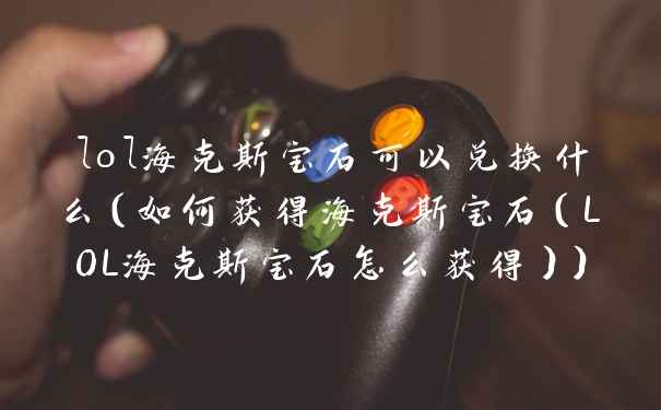 lol海克斯宝石可以兑换什么（如何获得海克斯宝石（LOL海克斯宝石怎么获得））