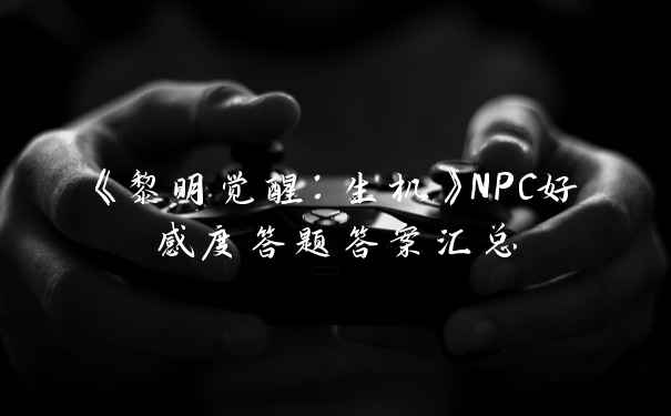 《黎明觉醒：生机》NPC好感度答题答案汇总