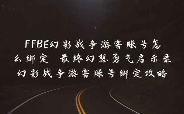 FFBE幻影战争游客账号怎么绑定 最终幻想勇气启示录幻影战争游客账号绑定攻略