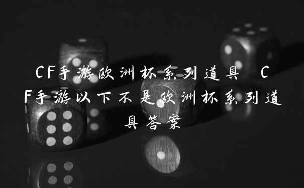 CF手游欧洲杯系列道具 CF手游以下不是欧洲杯系列道具答案