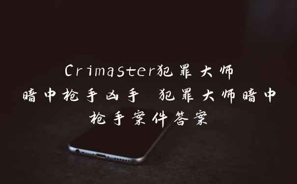 Crimaster犯罪大师暗中枪手凶手 犯罪大师暗中枪手案件答案