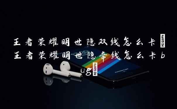 王者荣耀明世隐双线怎么卡(王者荣耀明世隐牵线怎么卡bug)