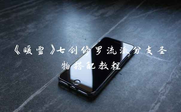 《暖雪》七剑修罗流派分支圣物搭配教程