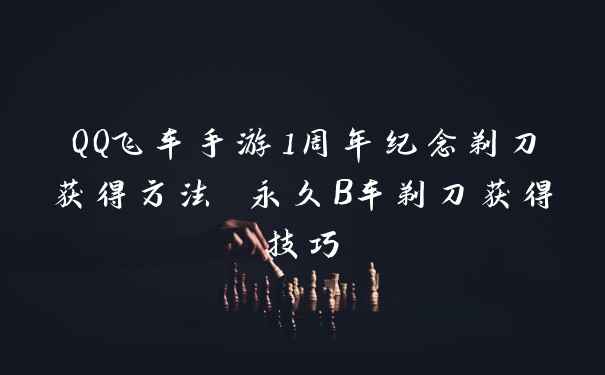 QQ飞车手游1周年纪念剃刀获得方法 永久B车剃刀获得技巧