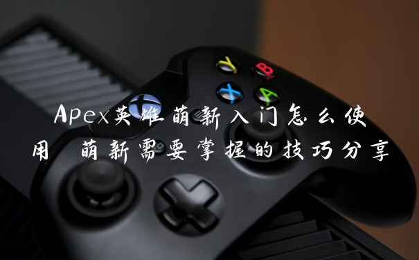 Apex英雄萌新入门怎么使用 萌新需要掌握的技巧分享