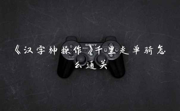 《汉字神操作》千里走单骑怎么通关