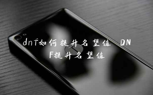 dnf如何提升名望值 DNF提升名望值