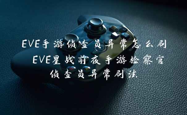 EVE手游侦查员异常怎么刷 EVE星战前夜手游检察官侦查员异常刷法