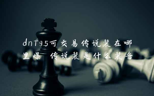 dnf95可交易传说装在哪里爆 传说装是什么装备