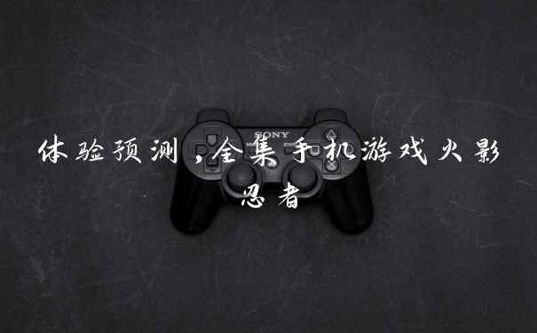 体验预测,全集手机游戏火影忍者