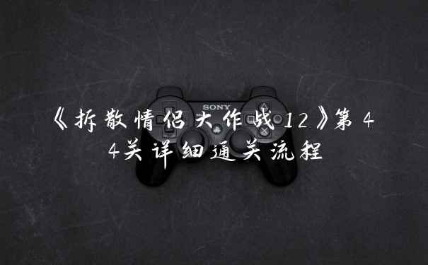 《拆散情侣大作战12》第44关详细通关流程