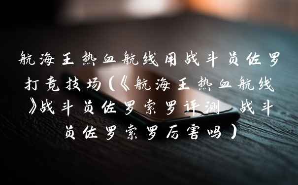 航海王热血航线用战斗员佐罗打竞技场(《航海王热血航线》战斗员佐罗索罗评测 战斗员佐罗索罗厉害吗)