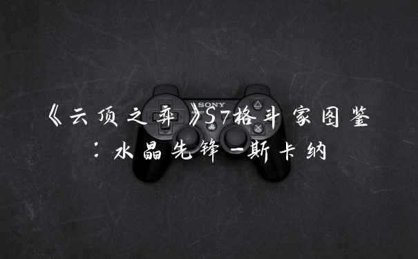 《云顶之弈》S7格斗家图鉴:水晶先锋-斯卡纳