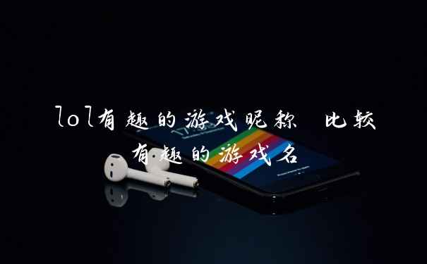 lol有趣的游戏昵称 比较有趣的游戏名