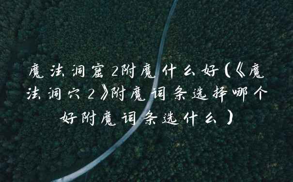 魔法洞窟2附魔什么好（《魔法洞穴2》附魔词条选择哪个好附魔词条选什么）