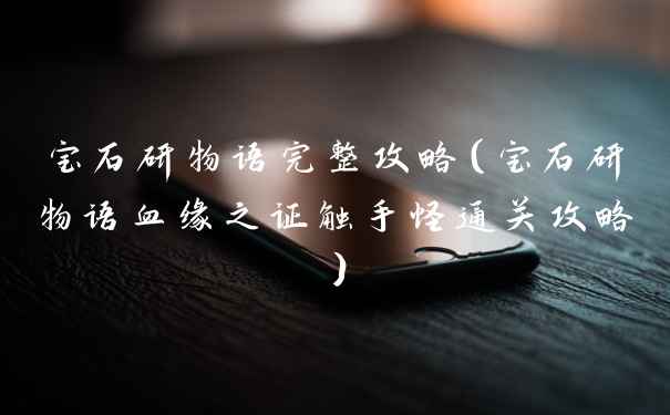 宝石研物语完整攻略（宝石研物语血缘之证触手怪通关攻略）