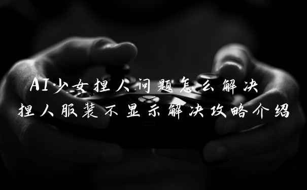 AI少女捏人问题怎么解决 捏人服装不显示解决攻略介绍