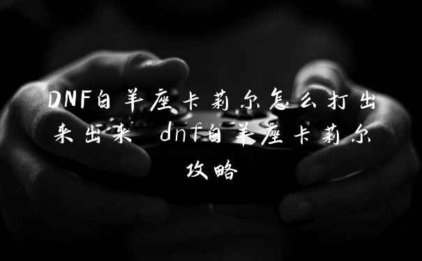 DNF白羊座卡莉尔怎么打出来出来 dnf白羊座卡莉尔攻略