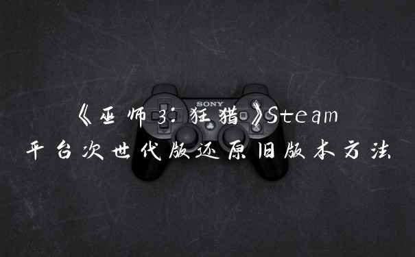 《巫师3:狂猎》Steam平台次世代版还原旧版本方法