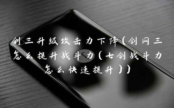剑三升级攻击力下降（剑网三怎么提升战斗力（七剑战斗力怎么快速提升））