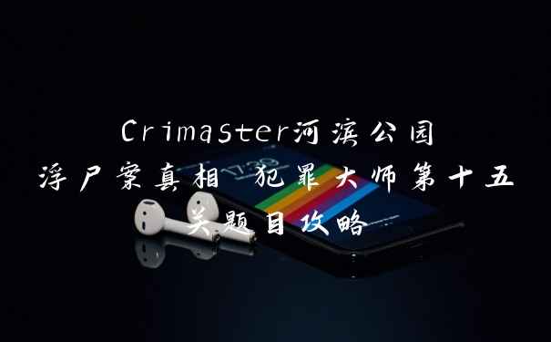Crimaster河滨公园浮尸案真相 犯罪大师第十五关题目攻略