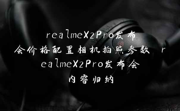 realmeX2Pro发布会价格配置相机拍照参数 realmeX2Pro发布会内容归纳