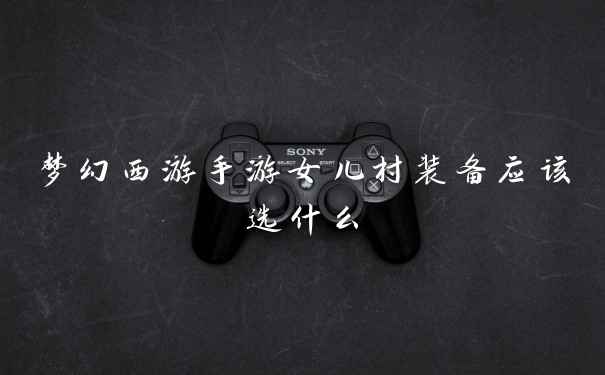 梦幻西游手游女儿村装备应该选什么