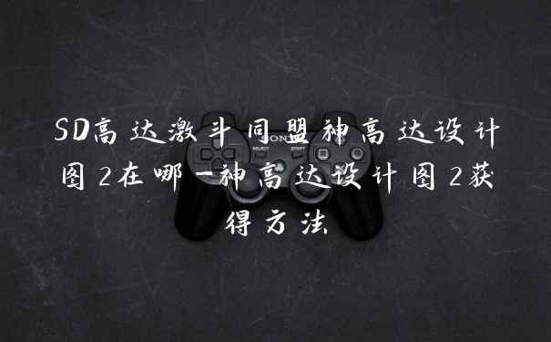 SD高达激斗同盟神高达设计图2在哪-神高达设计图2获得方法