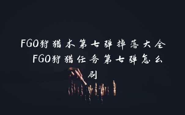 FGO狩猎本第七弹掉落大全 FGO狩猎任务第七弹怎么刷