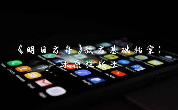 《明日方舟》敌方基础档案:冰原狂战士
