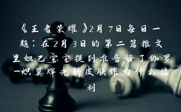 《王者荣耀》2月7日每日一题:在2月3日的第二篇推文里妲己宝宝提到准备好了伽罗-炽翼辉光新皮肤作为什么福利