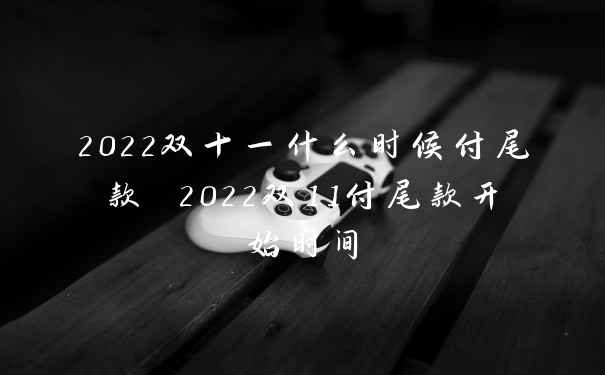 2022双十一什么时候付尾款 2022双11付尾款开始时间