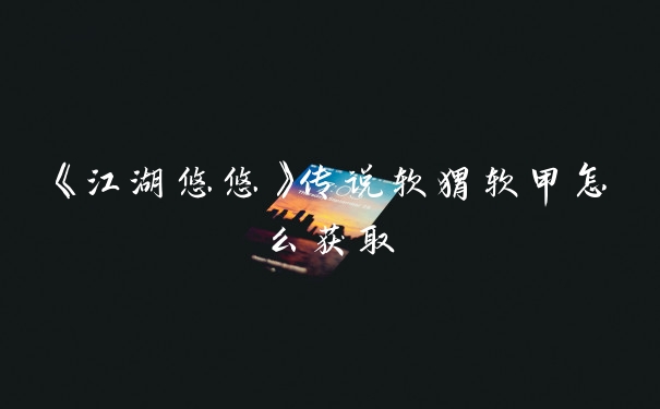《江湖悠悠》传说软猬软甲怎么获取
