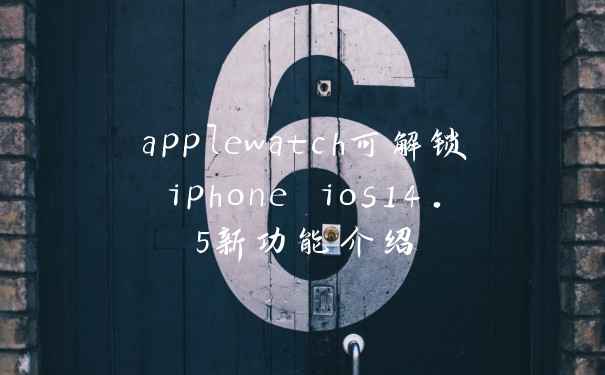 applewatch可解锁iphone ios14.5新功能介绍