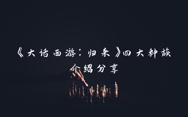 《大话西游：归来》四大种族介绍分享