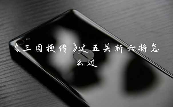 《三国梗传》过五关斩六将怎么过