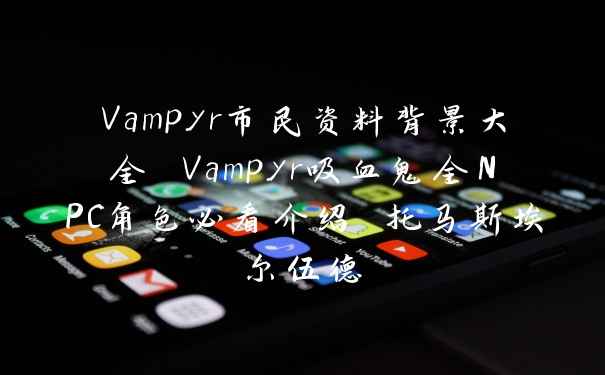 Vampyr市民资料背景大全 Vampyr吸血鬼全NPC角色必看介绍 托马斯埃尔伍德